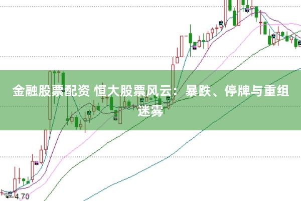 金融股票配资 恒大股票风云：暴跌、停牌与重组迷雾