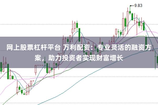 网上股票杠杆平台 万利配资：专业灵活的融资方案，助力投资者实现财富增长