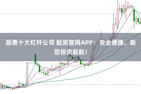 股票十大杠杆公司 配资官网APP：安全便捷，助您投资起航！