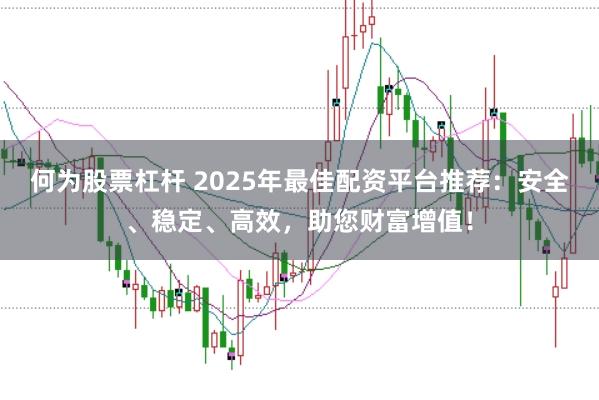 何为股票杠杆 2025年最佳配资平台推荐：安全、稳定、高效，助您财富增值！