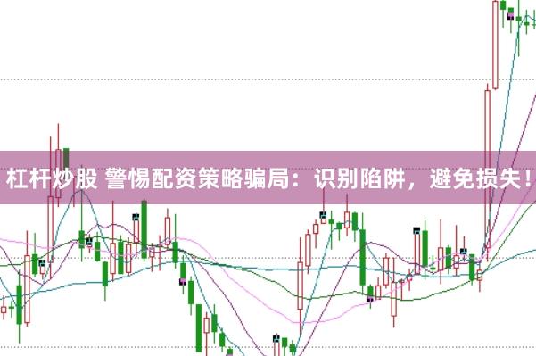 杠杆炒股 警惕配资策略骗局：识别陷阱，避免损失！