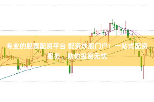 专业的股票配资平台 配资炒股门户：一站式配资服务，助你投资无忧