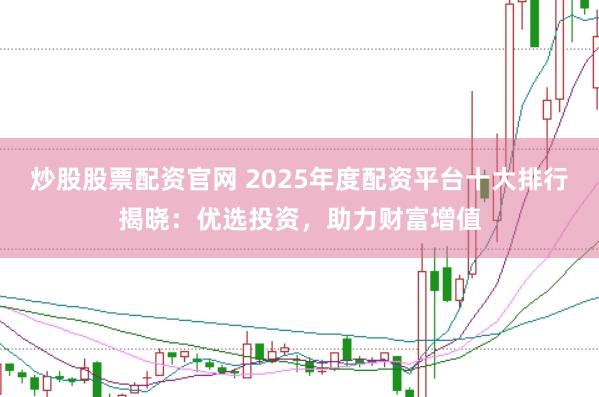 炒股股票配资官网 2025年度配资平台十大排行揭晓：优选投资，助力财富增值