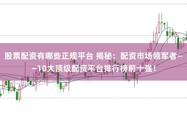 股票配资有哪些正规平台 揭秘：配资市场领军者——10大顶级配资平台排行榜前十强！
