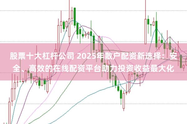 股票十大杠杆公司 2025年散户配资新选择：安全、高效的在线配资平台助力投资收益最大化