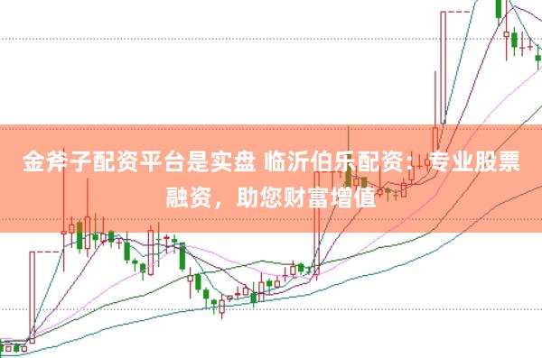 金斧子配资平台是实盘 临沂伯乐配资：专业股票融资，助您财富增值