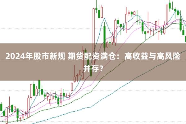 2024年股市新规 期货配资满仓：高收益与高风险并存？