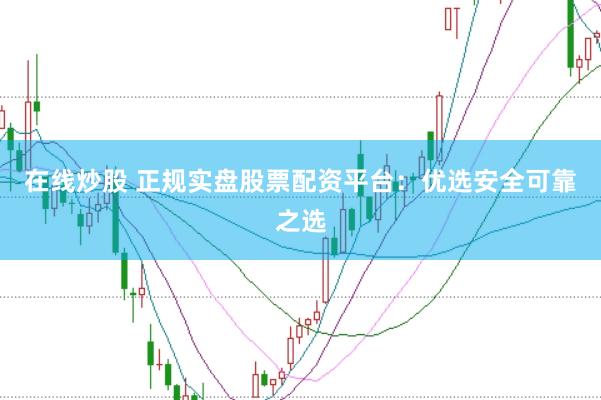 在线炒股 正规实盘股票配资平台：优选安全可靠之选