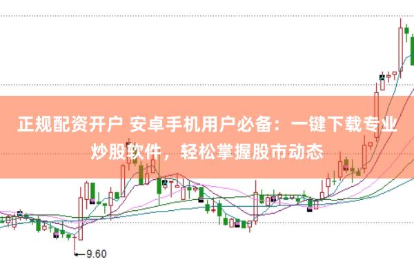 正规配资开户 安卓手机用户必备：一键下载专业炒股软件，轻松掌握股市动态
