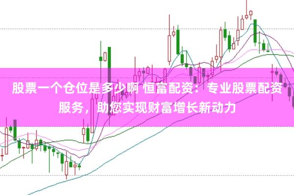 股票一个仓位是多少啊 恒富配资：专业股票配资服务，助您实现财富增长新动力