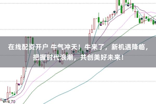 在线配资开户 牛气冲天！牛来了，新机遇降临，把握时代浪潮，共创美好未来！