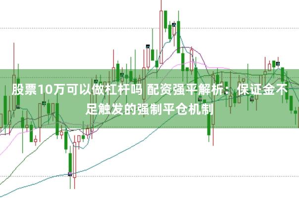 股票10万可以做杠杆吗 配资强平解析：保证金不足触发的强制平仓机制