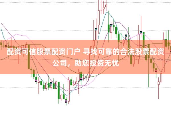 配资可信股票配资门户 寻找可靠的合法股票配资公司，助您投资无忧
