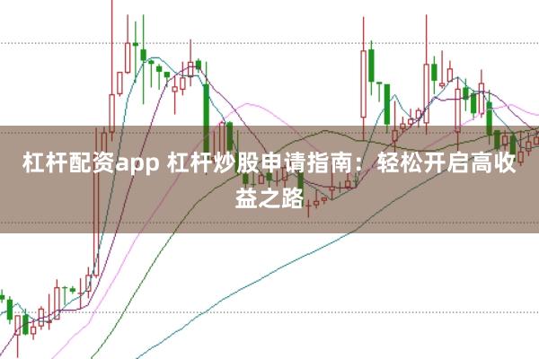 杠杆配资app 杠杆炒股申请指南：轻松开启高收益之路