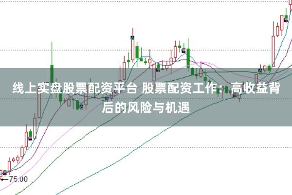 线上实盘股票配资平台 股票配资工作：高收益背后的风险与机遇
