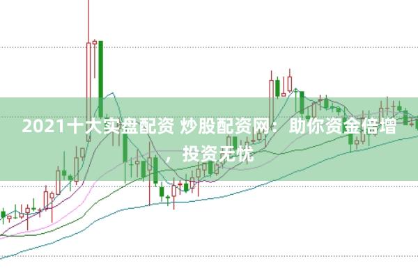 2021十大实盘配资 炒股配资网：助你资金倍增，投资无忧