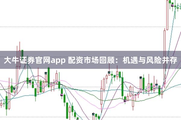 大牛证券官网app 配资市场回顾：机遇与风险并存