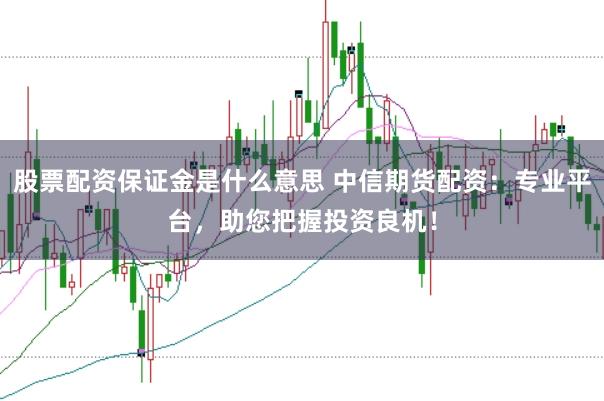 股票配资保证金是什么意思 中信期货配资：专业平台，助您把握投资良机！