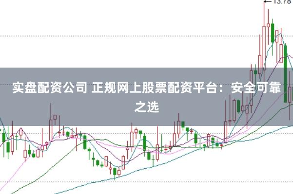 实盘配资公司 正规网上股票配资平台：安全可靠之选