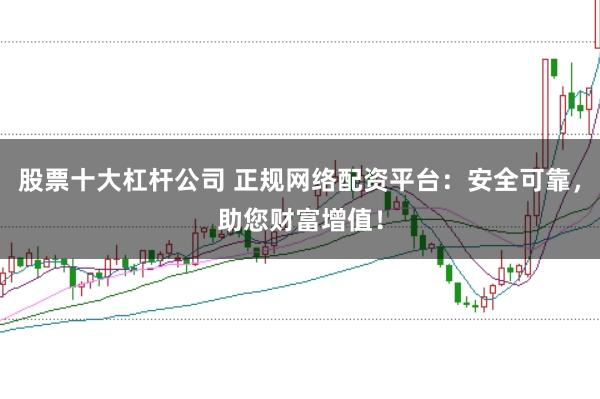 股票十大杠杆公司 正规网络配资平台：安全可靠，助您财富增值！