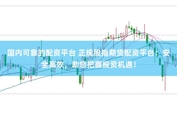 国内可靠的配资平台 正规股指期货配资平台:安全高效,助您把握投资机遇!