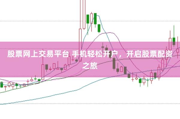 股票网上交易平台 手机轻松开户，开启股票配资之旅