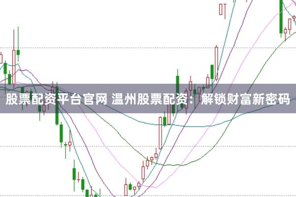 股票配资平台官网 温州股票配资：解锁财富新密码