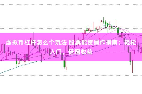 虚拟币杠杆怎么个玩法 股票配资操作指南：轻松入门，倍增收益