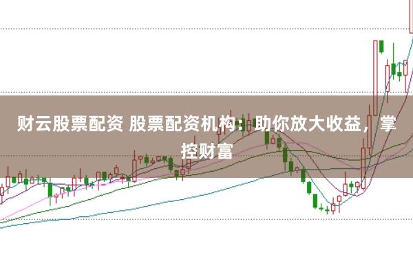 财云股票配资 股票配资机构：助你放大收益，掌控财富