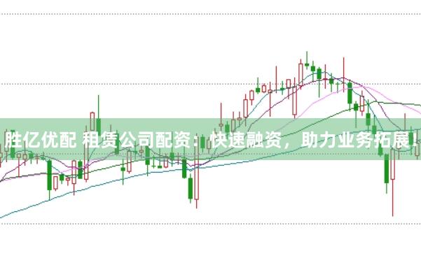 胜亿优配 租赁公司配资：快速融资，助力业务拓展！