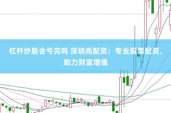 杠杆炒股会亏完吗 深圳尚配资：专业股票配资，助力财富增值