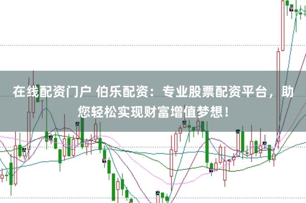 在线配资门户 伯乐配资：专业股票配资平台，助您轻松实现财富增值梦想！