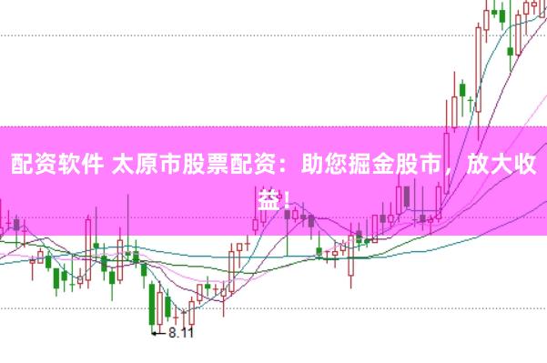 配资软件 太原市股票配资：助您掘金股市，放大收益！