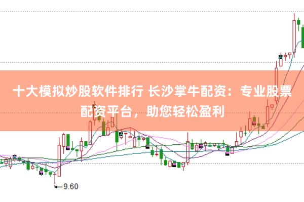 十大模拟炒股软件排行 长沙掌牛配资:专业股票配资平台,助您轻松盈利