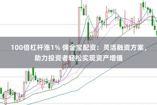 100倍杠杆涨1% 佣金宝配资：灵活融资方案，助力投资者轻松实现资产增值
