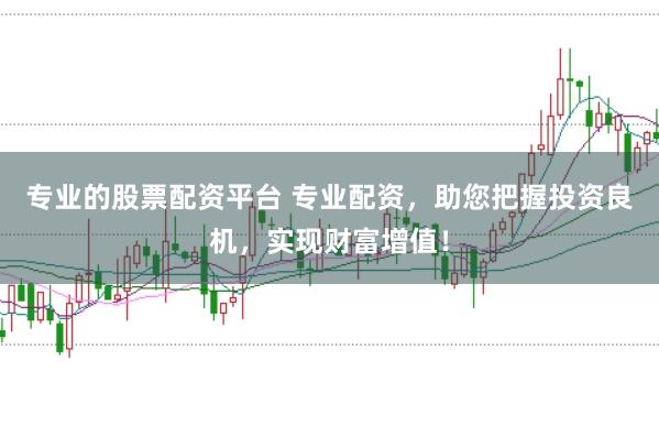 专业的股票配资平台 专业配资，助您把握投资良机，实现财富增值！