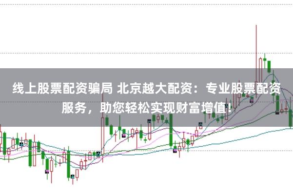 线上股票配资骗局 北京越大配资：专业股票配资服务，助您轻松实现财富增值！