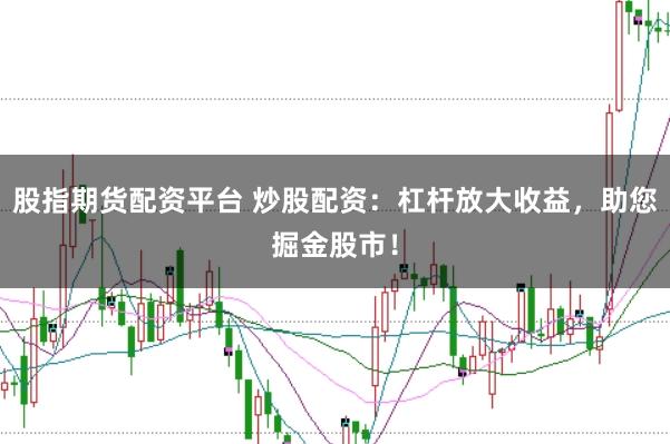 股指期货配资平台 炒股配资：杠杆放大收益，助您掘金股市！