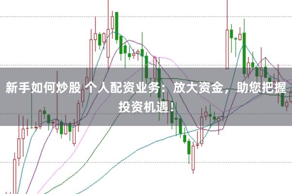 新手如何炒股 个人配资业务：放大资金，助您把握投资机遇！