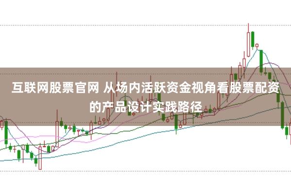 互联网股票官网 从场内活跃资金视角看股票配资的产品设计实践路径