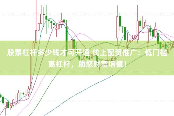 股票杠杆多少钱才可开通 线上配资推广：低门槛高杠杆，助您财富增值！