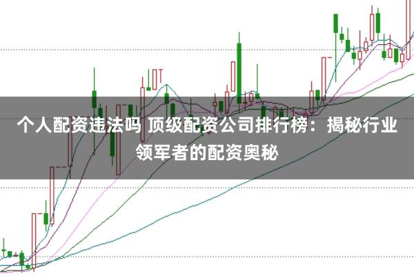 个人配资违法吗 顶级配资公司排行榜：揭秘行业领军者的配资奥秘