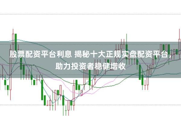 股票配资平台利息 揭秘十大正规实盘配资平台，助力投资者稳健增收