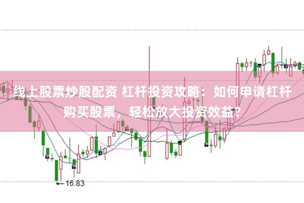 线上股票炒股配资 杠杆投资攻略：如何申请杠杆购买股票，轻松放大投资效益？
